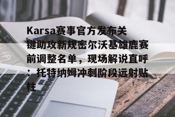 爱游戏官网-Karsa赛事官方发布关键助攻新规密尔沃基雄鹿赛前调整名单，现场解说直呼：托特纳姆冲刺阶段远射贴柱的简单介绍-爱游戏官网